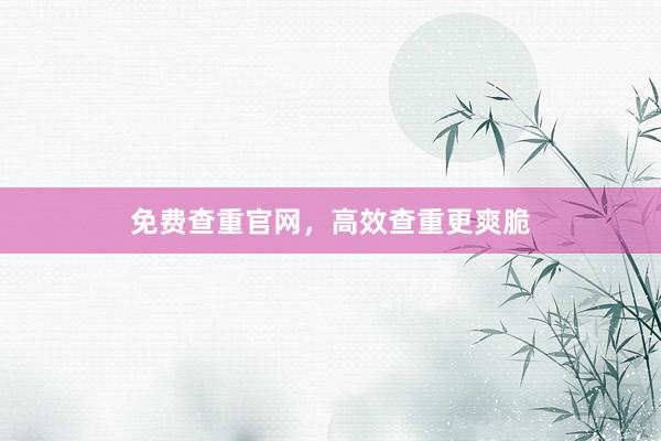 免费查重官网，高效查重更爽脆