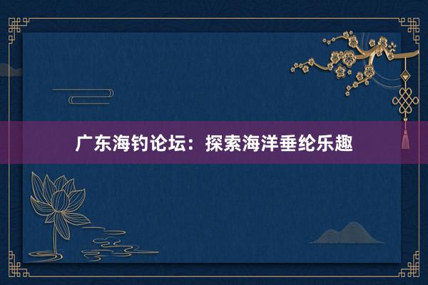 广东海钓论坛：探索海洋垂纶乐趣
