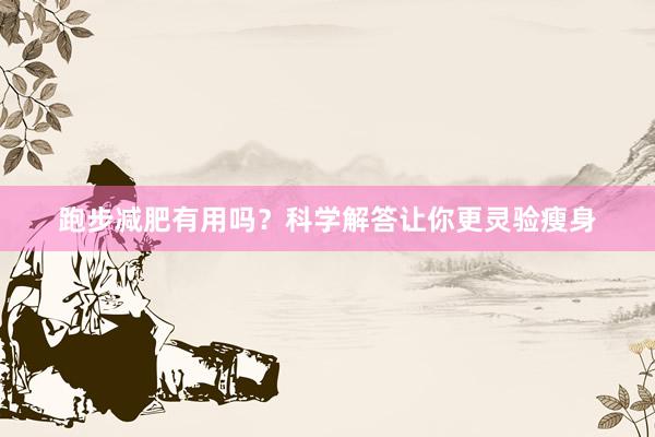 跑步减肥有用吗？科学解答让你更灵验瘦身